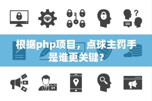 根据php项目，点球主罚手是谁更关键？