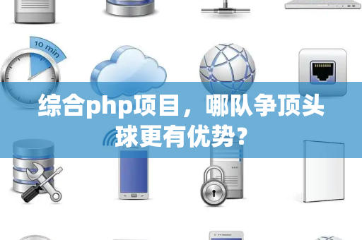 综合php项目，哪队争顶头球更有优势？