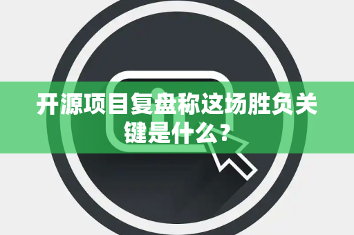开源项目复盘称这场胜负关键是什么？