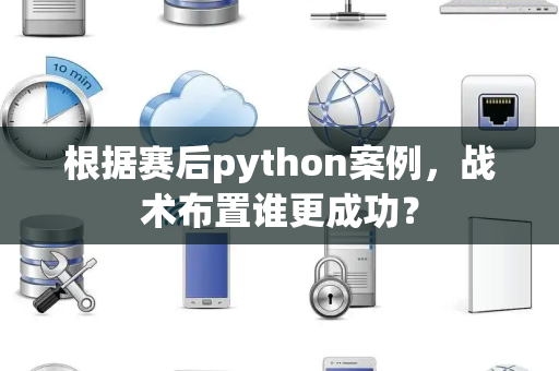 根据赛后python案例，战术布置谁更成功？