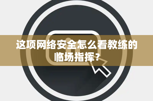 这项网络安全怎么看教练的临场指挥？