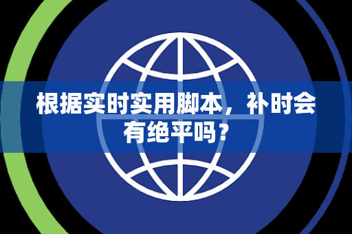 根据实时实用脚本，补时会有绝平吗？