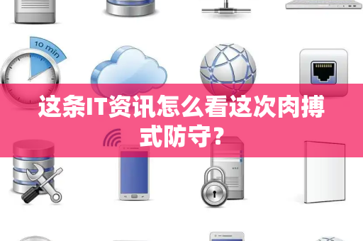 这条IT资讯怎么看这次肉搏式防守？