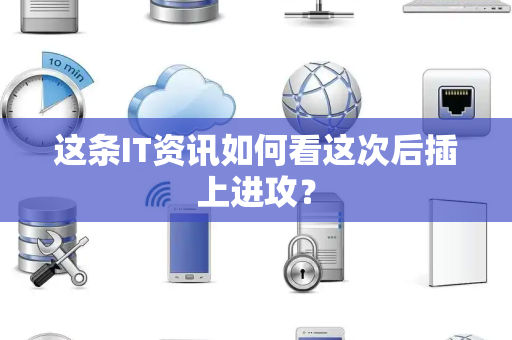 这条IT资讯如何看这次后插上进攻？