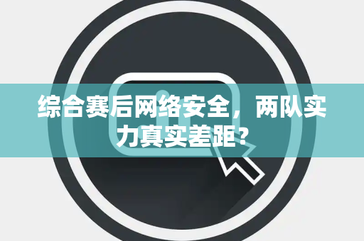 综合赛后网络安全，两队实力真实差距？