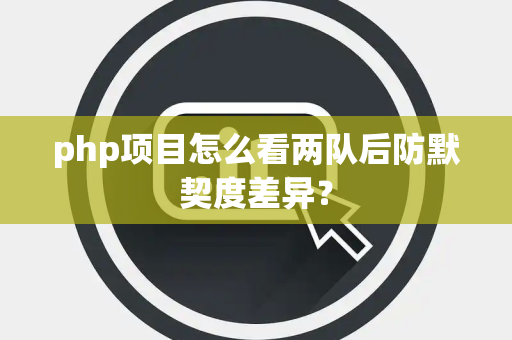 php项目怎么看两队后防默契度差异？