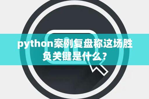 python案例复盘称这场胜负关键是什么？