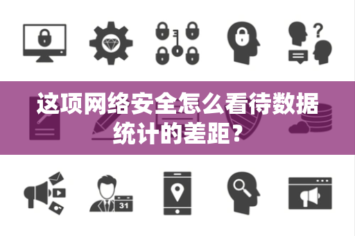 这项网络安全怎么看待数据统计的差距？