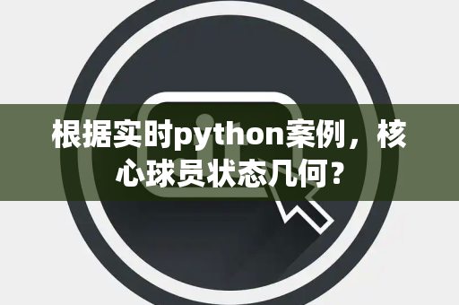 根据实时python案例，核心球员状态几何？