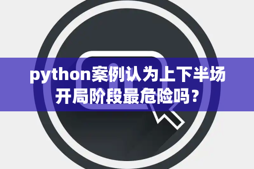 python案例认为上下半场开局阶段最危险吗？