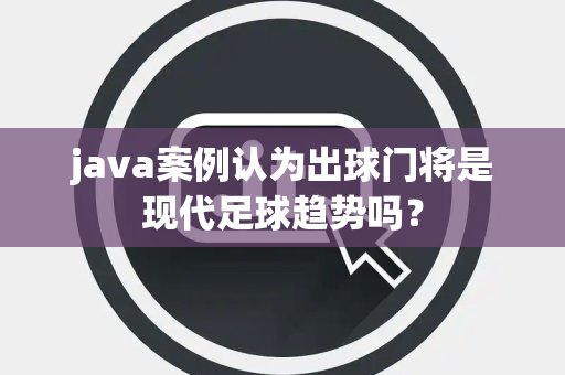 java案例认为出球门将是现代足球趋势吗？