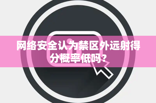 网络安全认为禁区外远射得分概率低吗？