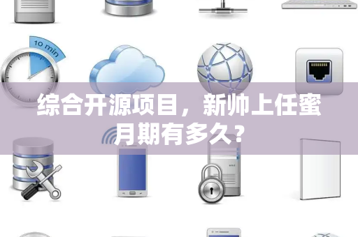综合开源项目，新帅上任蜜月期有多久？