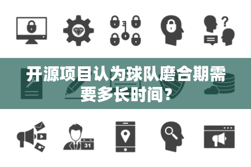 开源项目认为球队磨合期需要多长时间？