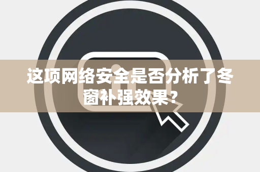 这项网络安全是否分析了冬窗补强效果？