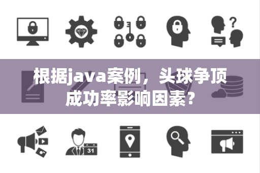 根据java案例，头球争顶成功率影响因素？