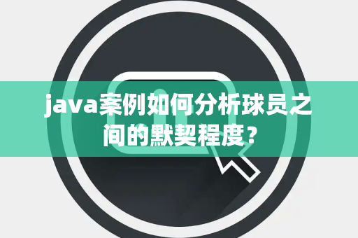 java案例如何分析球员之间的默契程度？