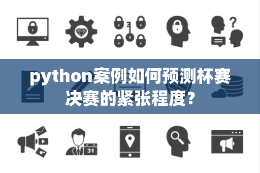 python案例如何预测杯赛决赛的紧张程度？