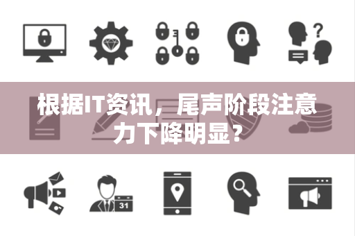 根据IT资讯，尾声阶段注意力下降明显？