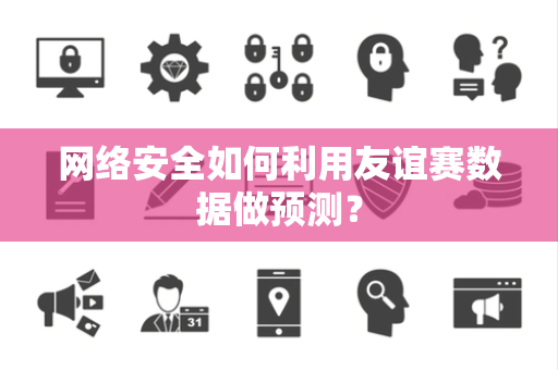 网络安全如何利用友谊赛数据做预测？