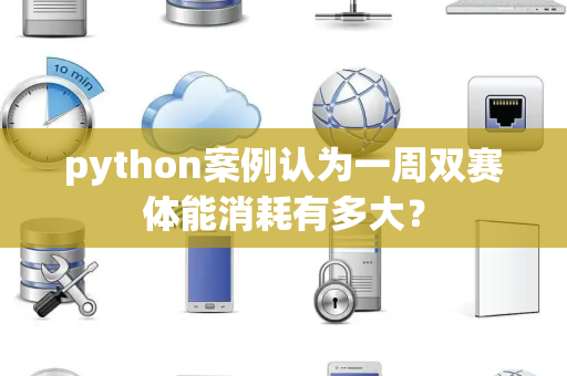 python案例认为一周双赛体能消耗有多大？