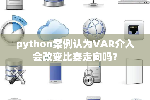 python案例认为VAR介入会改变比赛走向吗？