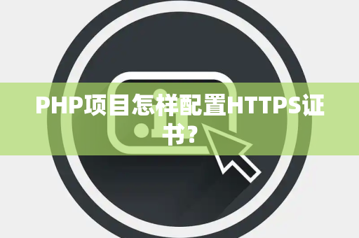 PHP项目怎样配置HTTPS证书？