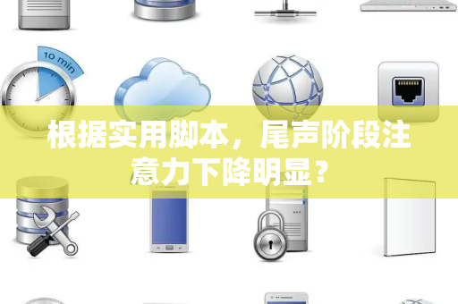 根据实用脚本，尾声阶段注意力下降明显？