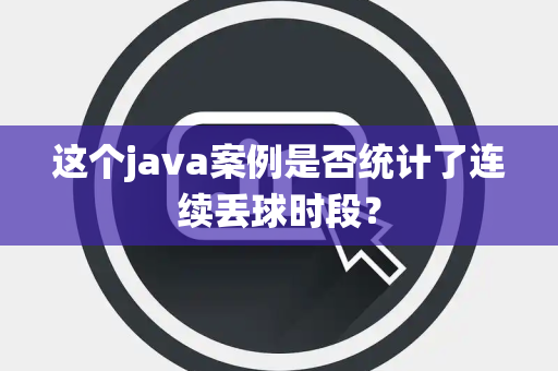这个java案例是否统计了连续丢球时段？
