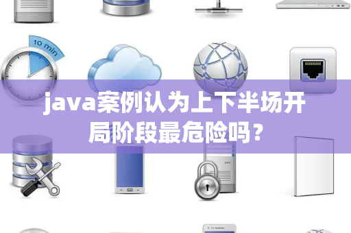 java案例认为上下半场开局阶段最危险吗？