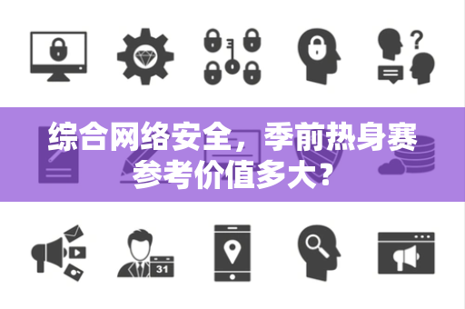综合网络安全，季前热身赛参考价值多大？