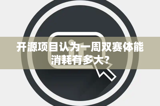 开源项目认为一周双赛体能消耗有多大？