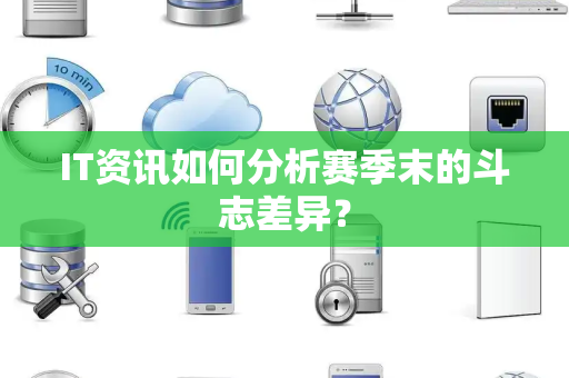IT资讯如何分析赛季末的斗志差异？