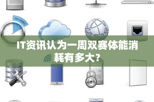 IT资讯认为一周双赛体能消耗有多大？