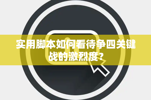 实用脚本如何看待争四关键战的激烈度？