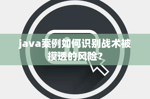 java案例如何识别战术被摸透的风险？