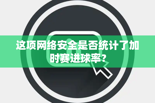 这项网络安全是否统计了加时赛进球率？