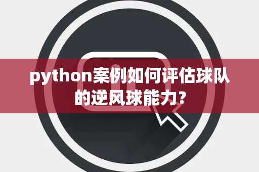 python案例如何评估球队的逆风球能力？
