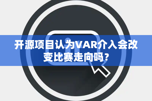 开源项目认为VAR介入会改变比赛走向吗？