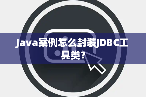 Java案例怎么封装JDBC工具类？