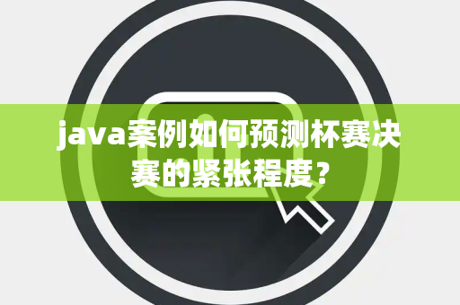 java案例如何预测杯赛决赛的紧张程度？