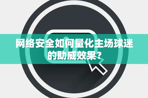 网络安全如何量化主场球迷的助威效果？