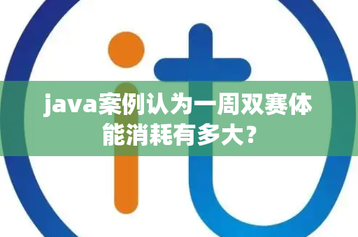 java案例认为一周双赛体能消耗有多大？