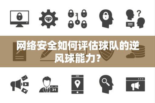 网络安全如何评估球队的逆风球能力？