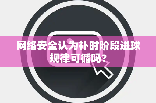 网络安全认为补时阶段进球规律可循吗？