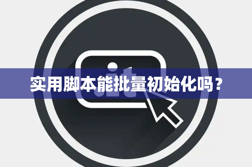 实用脚本能批量初始化吗？