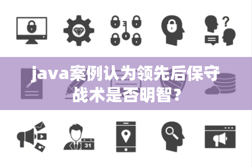 java案例认为领先后保守战术是否明智？