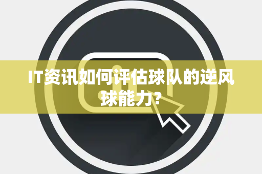 IT资讯如何评估球队的逆风球能力？