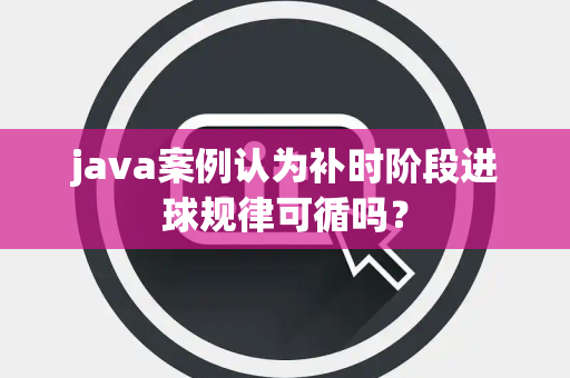 java案例认为补时阶段进球规律可循吗？