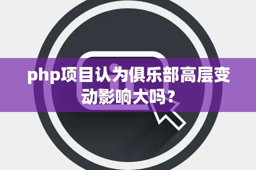 php项目认为俱乐部高层变动影响大吗？